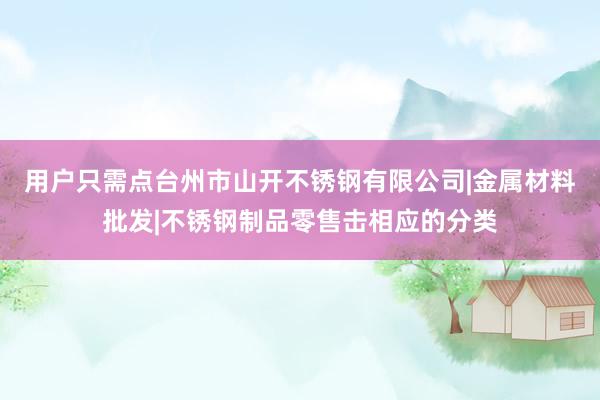 用户只需点台州市山开不锈钢有限公司|金属材料批发|不锈钢制品零售击相应的分类